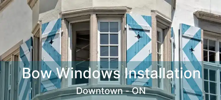  Bow Windows Installation Downtown - ON