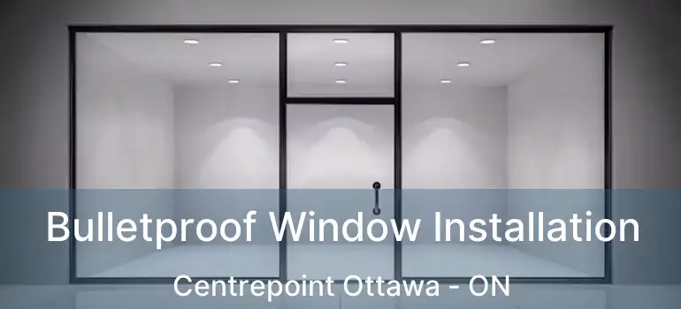  Bulletproof Window Installation Centrepoint Ottawa - ON