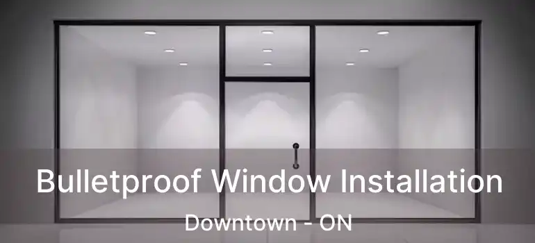  Bulletproof Window Installation Downtown - ON