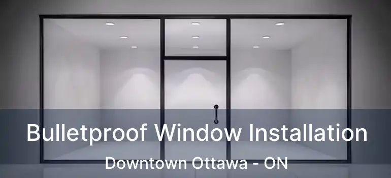  Bulletproof Window Installation Downtown Ottawa - ON