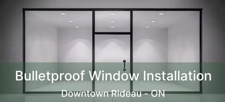  Bulletproof Window Installation Downtown Rideau - ON