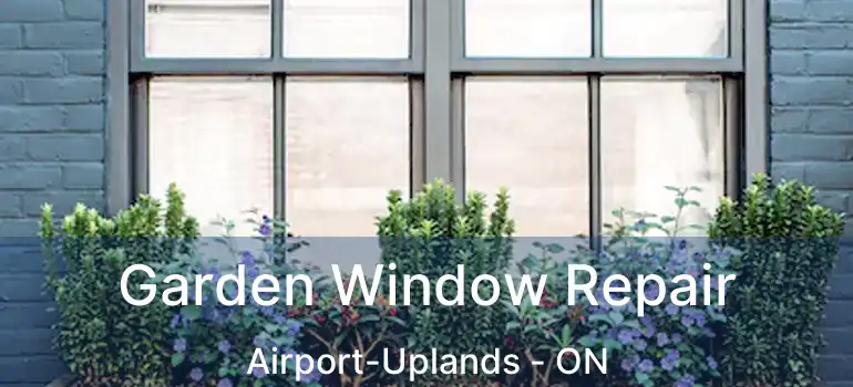  Garden Window Repair Airport-Uplands - ON