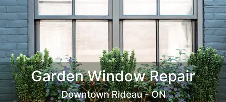  Garden Window Repair Downtown Rideau - ON