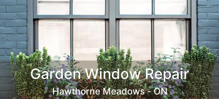  Garden Window Repair Hawthorne Meadows - ON