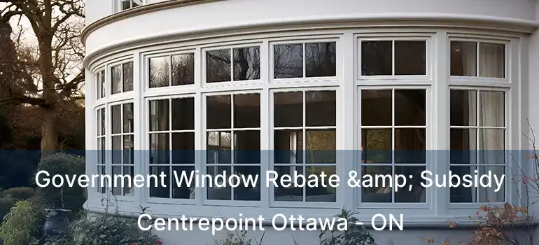  Government Window Rebate & Subsidy Centrepoint Ottawa - ON