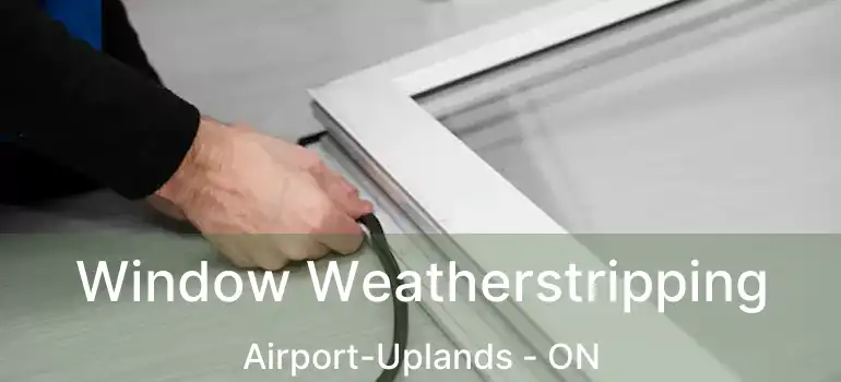  Window Weatherstripping Airport-Uplands - ON