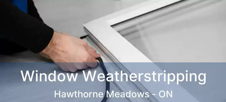  Window Weatherstripping Hawthorne Meadows - ON