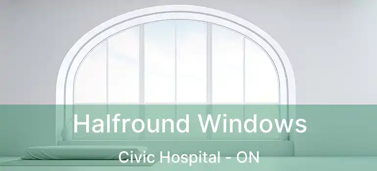 Halfround Windows Civic Hospital - ON