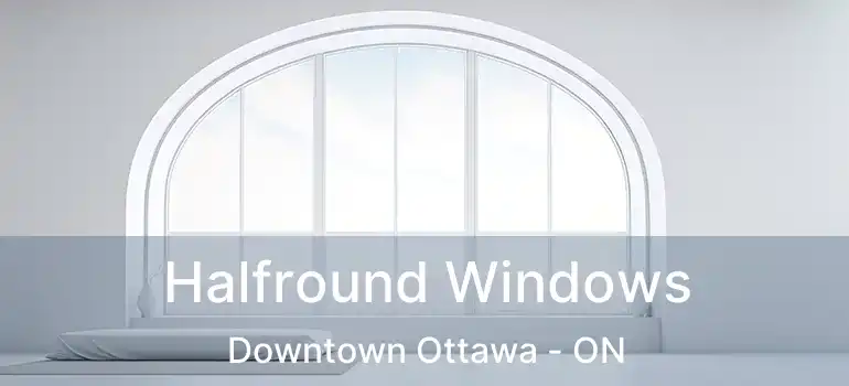  Halfround Windows Downtown Ottawa - ON
