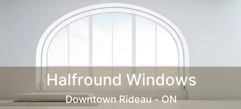  Halfround Windows Downtown Rideau - ON