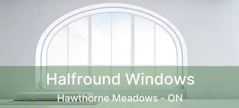  Halfround Windows Hawthorne Meadows - ON
