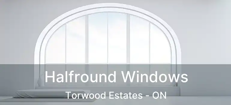  Halfround Windows Torwood Estates - ON