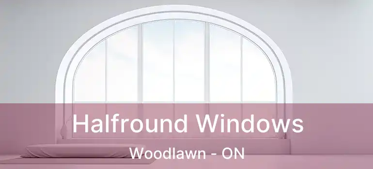  Halfround Windows Woodlawn - ON